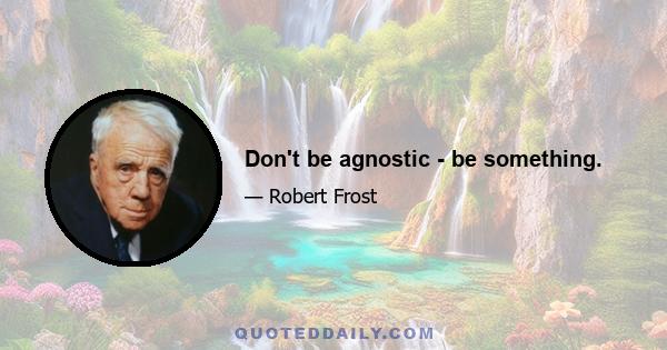 Don't be agnostic - be something.