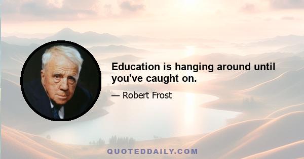 Education is hanging around until you've caught on.