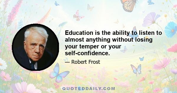 Education is the ability to listen to almost anything without losing your temper or your self-confidence.