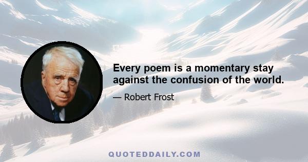 Every poem is a momentary stay against the confusion of the world.