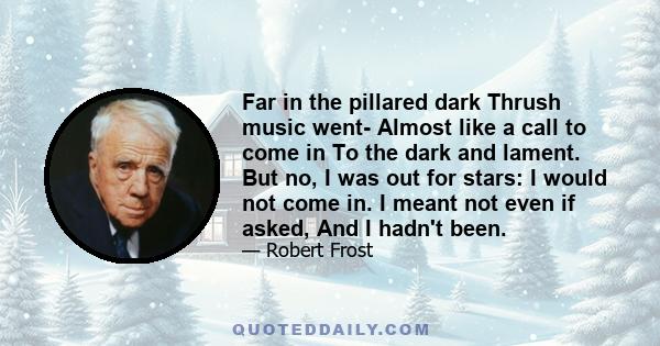 Far in the pillared dark Thrush music went- Almost like a call to come in To the dark and lament. But no, I was out for stars: I would not come in. I meant not even if asked, And I hadn't been.