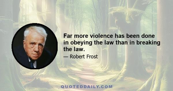 Far more violence has been done in obeying the law than in breaking the law.