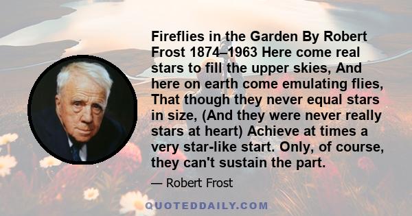 Fireflies in the Garden By Robert Frost 1874–1963 Here come real stars to fill the upper skies, And here on earth come emulating flies, That though they never equal stars in size, (And they were never really stars at