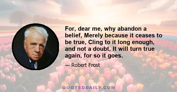 For, dear me, why abandon a belief, Merely because it ceases to be true, Cling to it long enough, and not a doubt, It will turn true again, for so it goes.