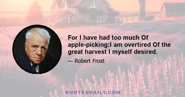 For I have had too much Of apple-picking:I am overtired Of the great harvest I myself desired.