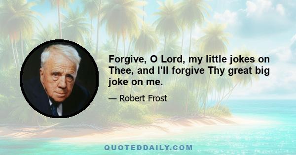 Forgive, O Lord, my little jokes on Thee, and I'll forgive Thy great big joke on me.