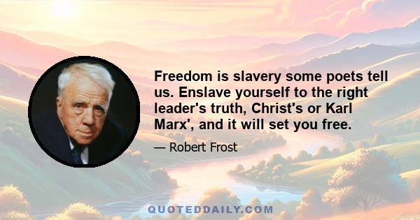 Freedom is slavery some poets tell us. Enslave yourself to the right leader's truth, Christ's or Karl Marx', and it will set you free.