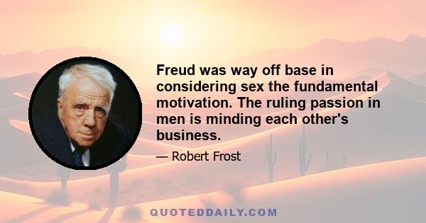 Freud was way off base in considering sex the fundamental motivation. The ruling passion in men is minding each other's business.