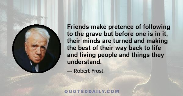 Friends make pretence of following to the grave but before one is in it, their minds are turned and making the best of their way back to life and living people and things they understand.