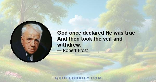 God once declared He was true And then took the veil and withdrew.