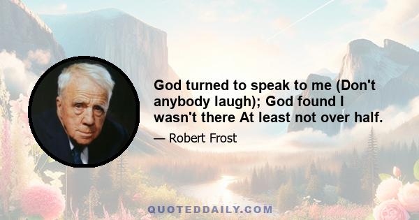 God turned to speak to me (Don't anybody laugh); God found I wasn't there At least not over half.