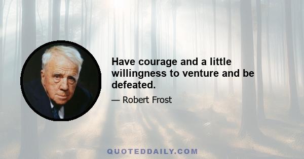 Have courage and a little willingness to venture and be defeated.