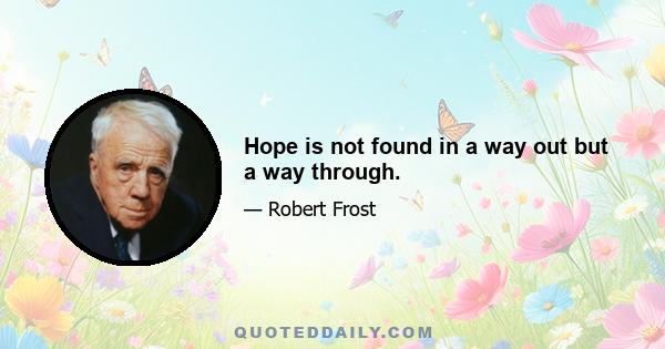 Hope is not found in a way out but a way through.