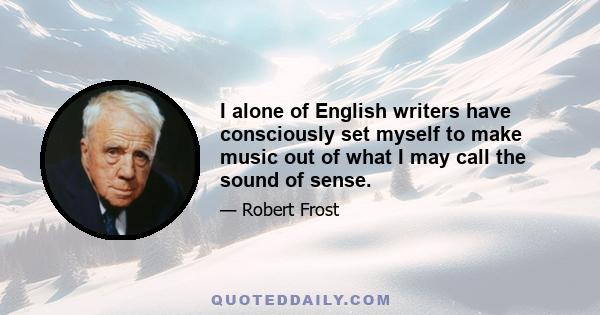 I alone of English writers have consciously set myself to make music out of what I may call the sound of sense.