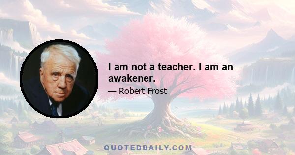 I am not a teacher. I am an awakener.