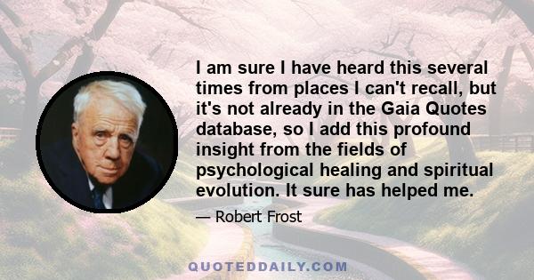 I am sure I have heard this several times from places I can't recall, but it's not already in the Gaia Quotes database, so I add this profound insight from the fields of psychological healing and spiritual evolution. It 