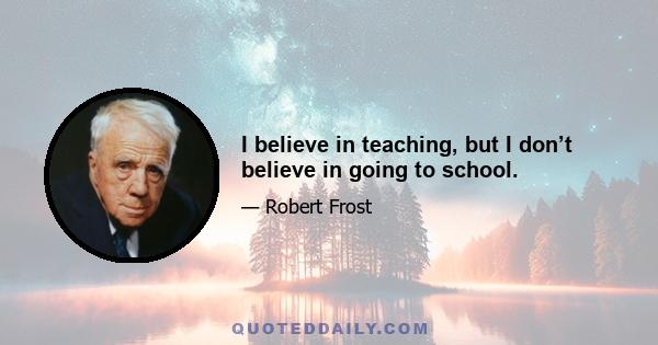 I believe in teaching, but I don’t believe in going to school.