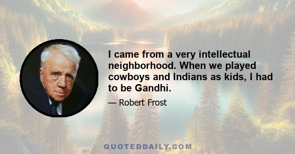 I came from a very intellectual neighborhood. When we played cowboys and Indians as kids, I had to be Gandhi.