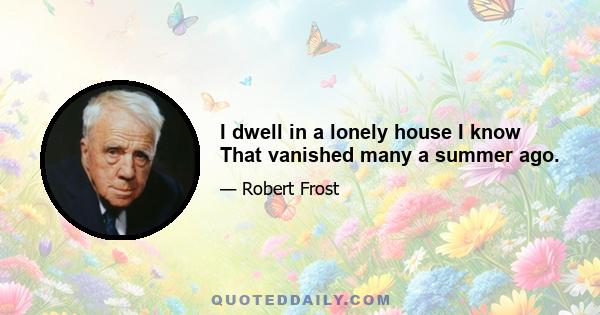 I dwell in a lonely house I know That vanished many a summer ago.