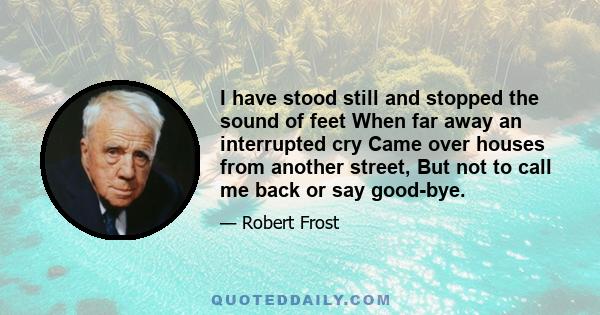 I have stood still and stopped the sound of feet When far away an interrupted cry Came over houses from another street, But not to call me back or say good-bye.