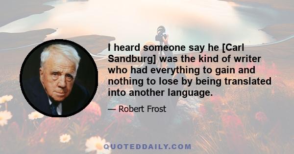 I heard someone say he [Carl Sandburg] was the kind of writer who had everything to gain and nothing to lose by being translated into another language.