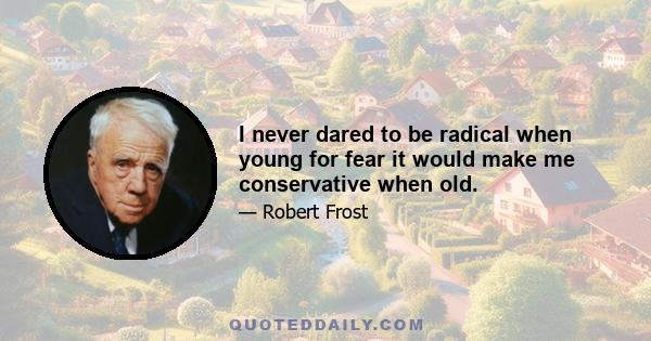 I never dared to be radical when young for fear it would make me conservative when old.