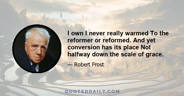 I own I never really warmed To the reformer or reformed. And yet conversion has its place Not halfway down the scale of grace.