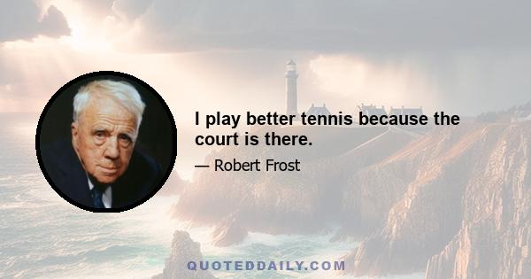 I play better tennis because the court is there.