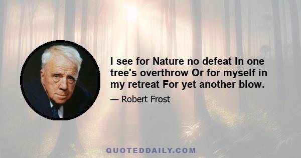 I see for Nature no defeat In one tree's overthrow Or for myself in my retreat For yet another blow.