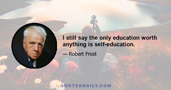 I still say the only education worth anything is self-education.