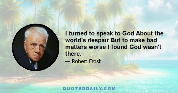 I turned to speak to God About the world's despair But to make bad matters worse I found God wasn't there.