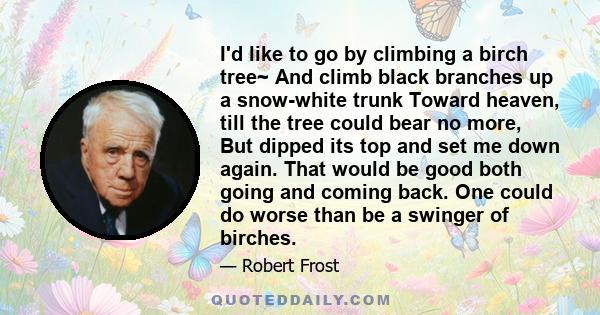 I'd like to go by climbing a birch tree~ And climb black branches up a snow-white trunk Toward heaven, till the tree could bear no more, But dipped its top and set me down again. That would be good both going and coming 