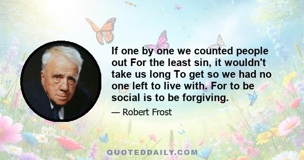 If one by one we counted people out For the least sin, it wouldn't take us long To get so we had no one left to live with. For to be social is to be forgiving.