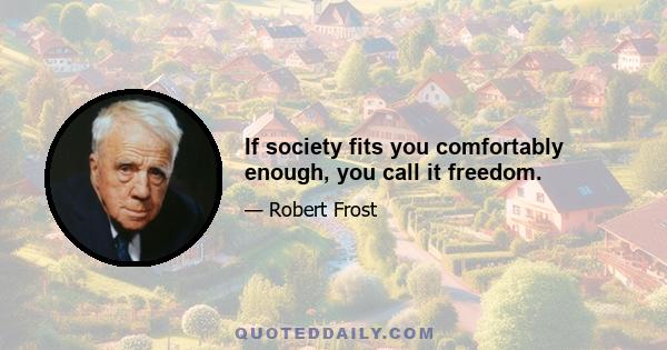 If society fits you comfortably enough, you call it freedom.