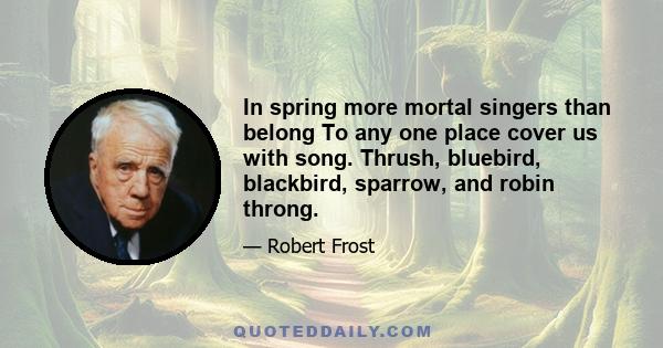 In spring more mortal singers than belong To any one place cover us with song. Thrush, bluebird, blackbird, sparrow, and robin throng.