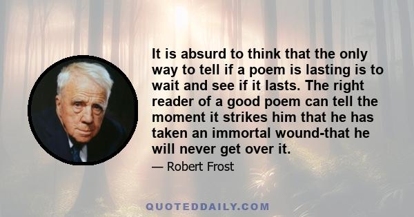 It is absurd to think that the only way to tell if a poem is lasting is to wait and see if it lasts. The right reader of a good poem can tell the moment it strikes him that he has taken an immortal wound-that he will