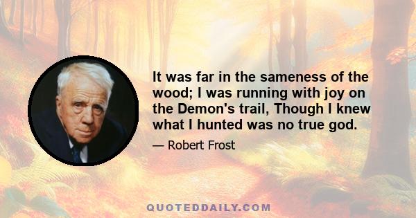 It was far in the sameness of the wood; I was running with joy on the Demon's trail, Though I knew what I hunted was no true god.