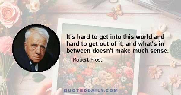 It's hard to get into this world and hard to get out of it, and what's in between doesn't make much sense.