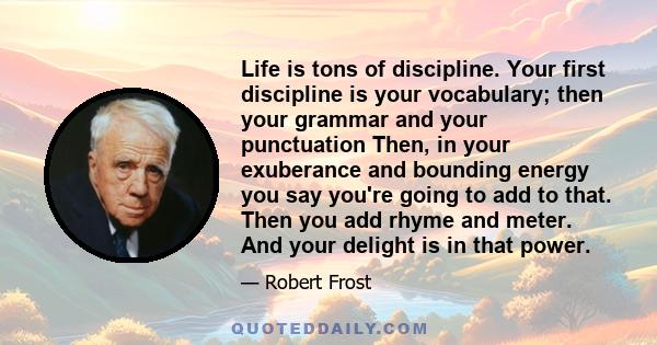 Life is tons of discipline. Your first discipline is your vocabulary; then your grammar and your punctuation Then, in your exuberance and bounding energy you say you're going to add to that. Then you add rhyme and