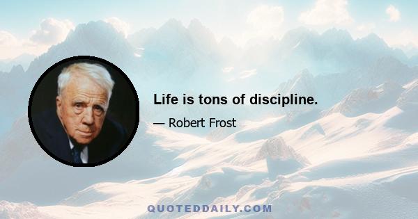 Life is tons of discipline.