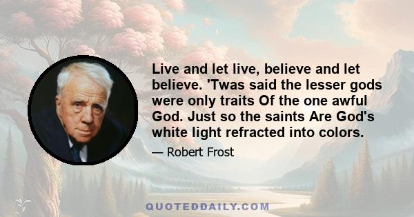 Live and let live, believe and let believe. 'Twas said the lesser gods were only traits Of the one awful God. Just so the saints Are God's white light refracted into colors.