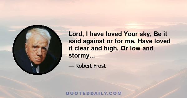 Lord, I have loved Your sky, Be it said against or for me, Have loved it clear and high, Or low and stormy...