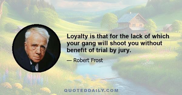 Loyalty is that for the lack of which your gang will shoot you without benefit of trial by jury.