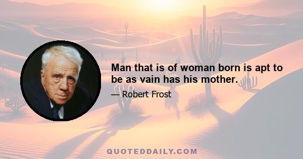 Man that is of woman born is apt to be as vain has his mother.