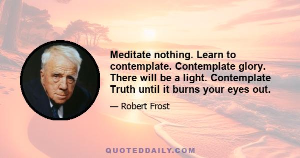 Meditate nothing. Learn to contemplate. Contemplate glory. There will be a light. Contemplate Truth until it burns your eyes out.