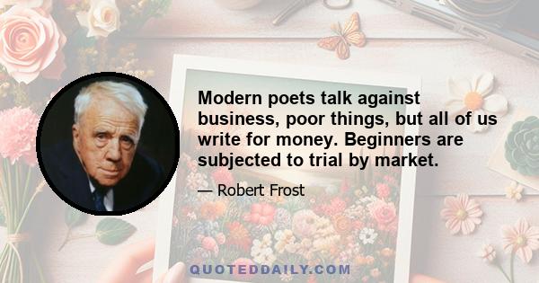 Modern poets talk against business, poor things, but all of us write for money. Beginners are subjected to trial by market.