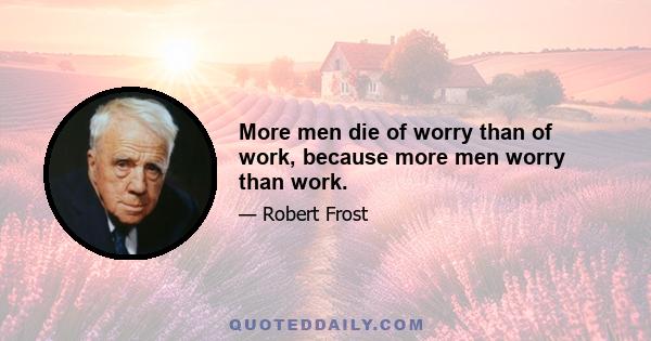 More men die of worry than of work, because more men worry than work.