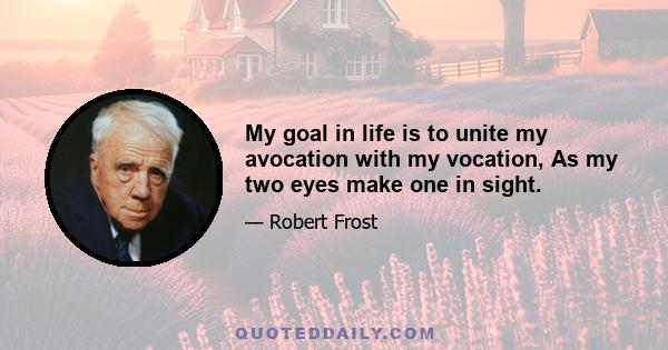 My goal in life is to unite my avocation with my vocation, As my two eyes make one in sight.