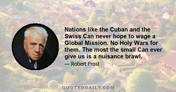 Nations like the Cuban and the Swiss Can never hope to wage a Global Mission. No Holy Wars for them. The most the small Can ever give us is a nuisance brawl.