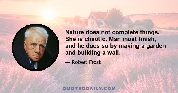 Nature does not complete things. She is chaotic. Man must finish, and he does so by making a garden and building a wall.